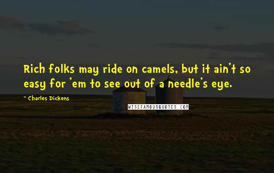 Charles Dickens Quotes: Rich folks may ride on camels, but it ain't so easy for 'em to see out of a needle's eye.