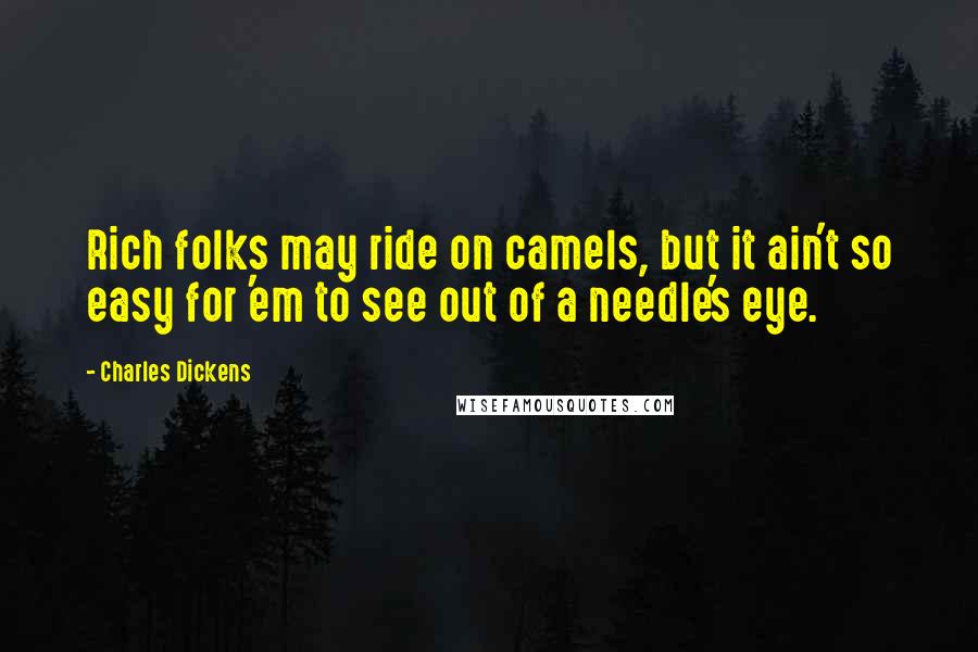 Charles Dickens Quotes: Rich folks may ride on camels, but it ain't so easy for 'em to see out of a needle's eye.