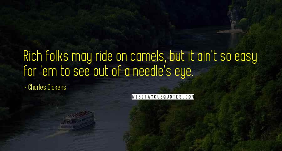 Charles Dickens Quotes: Rich folks may ride on camels, but it ain't so easy for 'em to see out of a needle's eye.