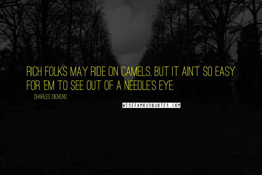 Charles Dickens Quotes: Rich folks may ride on camels, but it ain't so easy for 'em to see out of a needle's eye.