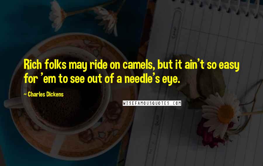 Charles Dickens Quotes: Rich folks may ride on camels, but it ain't so easy for 'em to see out of a needle's eye.