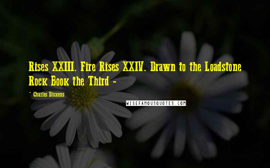 Charles Dickens Quotes: Rises XXIII. Fire Rises XXIV. Drawn to the Loadstone Rock Book the Third -