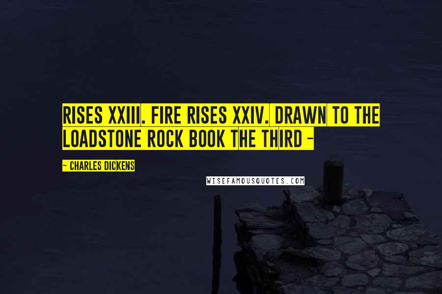 Charles Dickens Quotes: Rises XXIII. Fire Rises XXIV. Drawn to the Loadstone Rock Book the Third - 