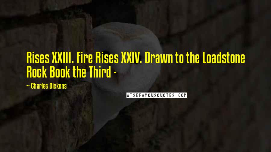 Charles Dickens Quotes: Rises XXIII. Fire Rises XXIV. Drawn to the Loadstone Rock Book the Third - 