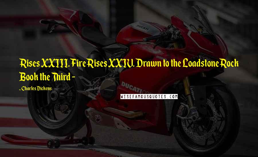 Charles Dickens Quotes: Rises XXIII. Fire Rises XXIV. Drawn to the Loadstone Rock Book the Third -