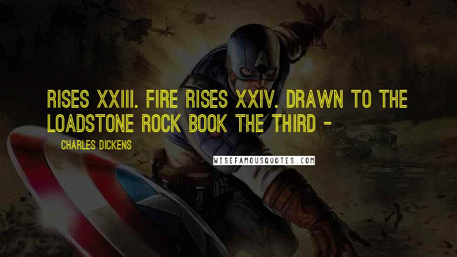 Charles Dickens Quotes: Rises XXIII. Fire Rises XXIV. Drawn to the Loadstone Rock Book the Third -