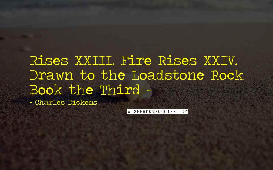 Charles Dickens Quotes: Rises XXIII. Fire Rises XXIV. Drawn to the Loadstone Rock Book the Third - 