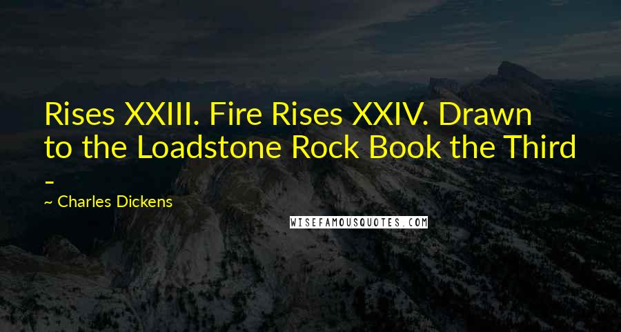 Charles Dickens Quotes: Rises XXIII. Fire Rises XXIV. Drawn to the Loadstone Rock Book the Third -