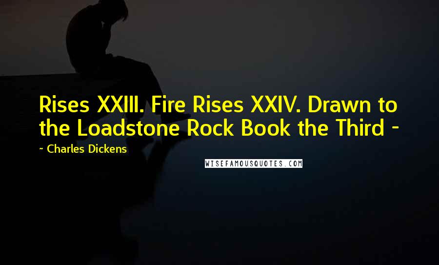 Charles Dickens Quotes: Rises XXIII. Fire Rises XXIV. Drawn to the Loadstone Rock Book the Third -