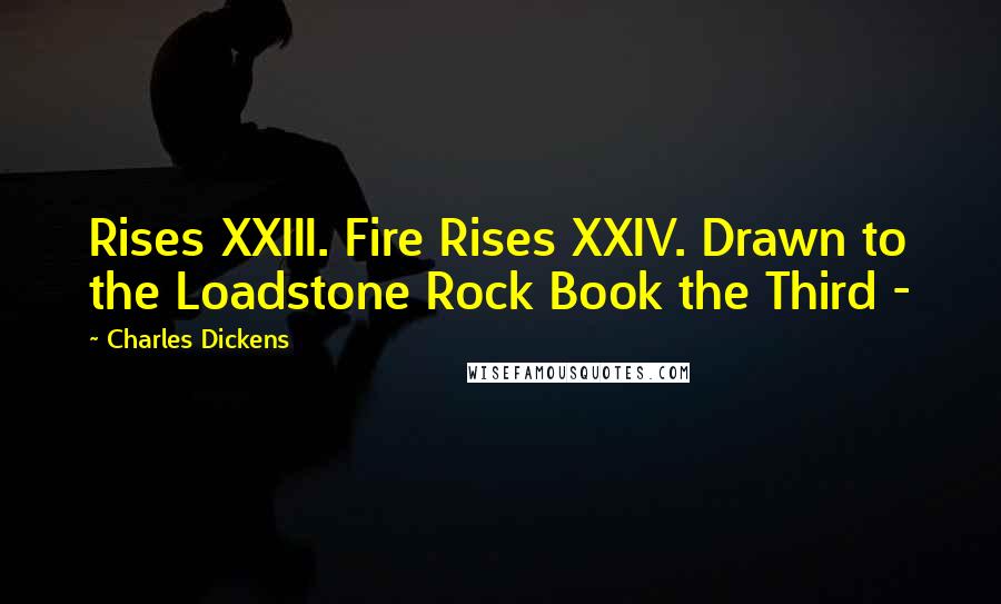 Charles Dickens Quotes: Rises XXIII. Fire Rises XXIV. Drawn to the Loadstone Rock Book the Third - 