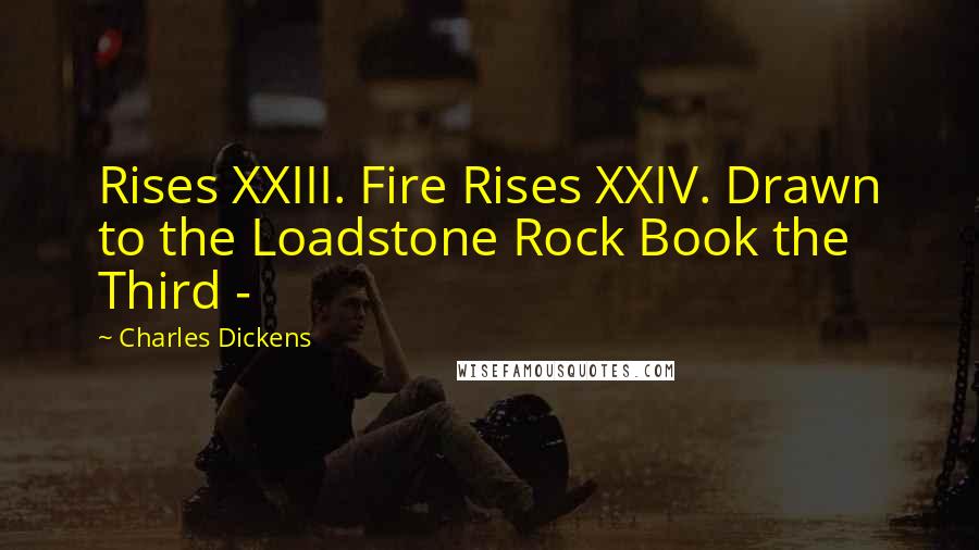 Charles Dickens Quotes: Rises XXIII. Fire Rises XXIV. Drawn to the Loadstone Rock Book the Third -