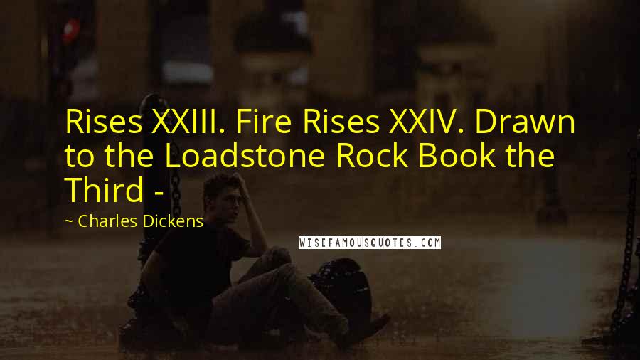 Charles Dickens Quotes: Rises XXIII. Fire Rises XXIV. Drawn to the Loadstone Rock Book the Third - 