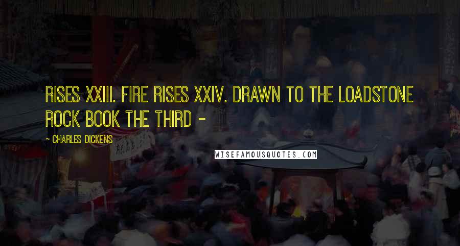 Charles Dickens Quotes: Rises XXIII. Fire Rises XXIV. Drawn to the Loadstone Rock Book the Third - 