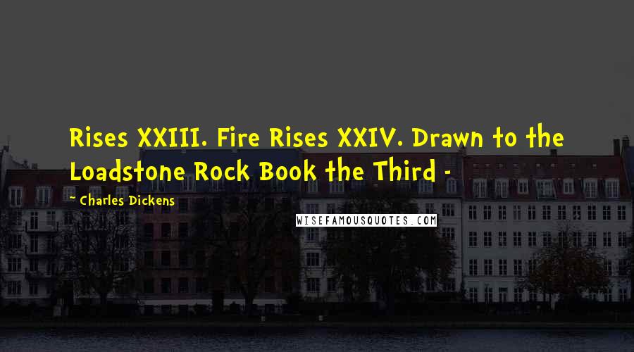 Charles Dickens Quotes: Rises XXIII. Fire Rises XXIV. Drawn to the Loadstone Rock Book the Third -