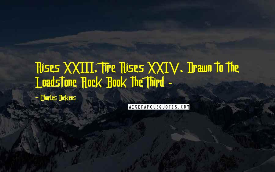 Charles Dickens Quotes: Rises XXIII. Fire Rises XXIV. Drawn to the Loadstone Rock Book the Third -