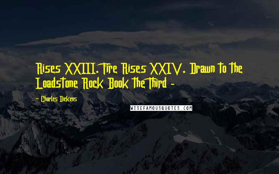 Charles Dickens Quotes: Rises XXIII. Fire Rises XXIV. Drawn to the Loadstone Rock Book the Third - 