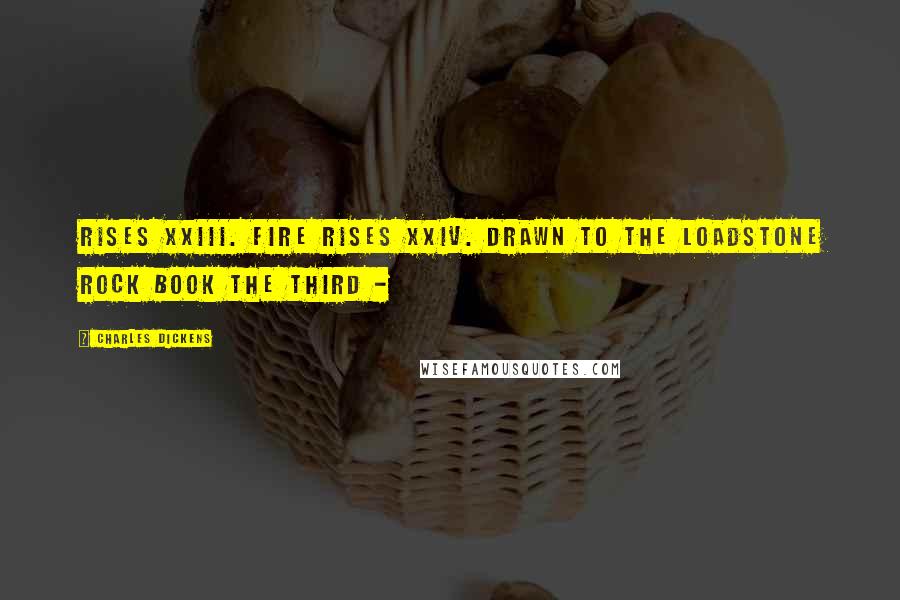 Charles Dickens Quotes: Rises XXIII. Fire Rises XXIV. Drawn to the Loadstone Rock Book the Third -