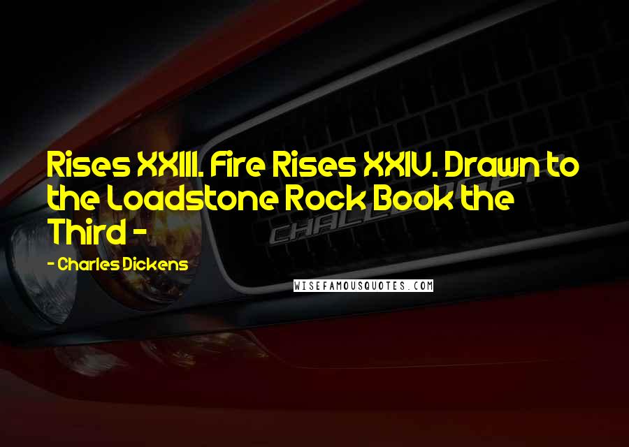 Charles Dickens Quotes: Rises XXIII. Fire Rises XXIV. Drawn to the Loadstone Rock Book the Third -