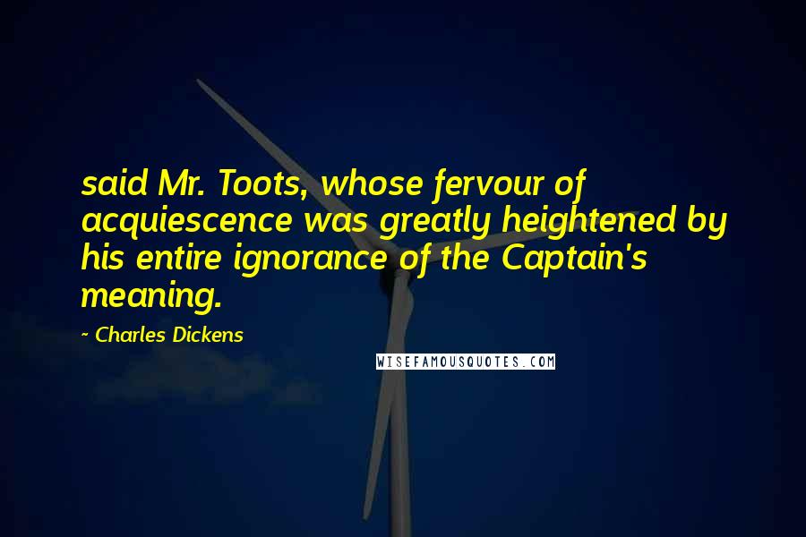 Charles Dickens Quotes: said Mr. Toots, whose fervour of acquiescence was greatly heightened by his entire ignorance of the Captain's meaning.