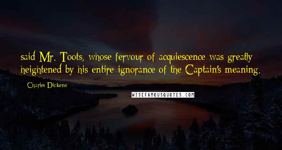 Charles Dickens Quotes: said Mr. Toots, whose fervour of acquiescence was greatly heightened by his entire ignorance of the Captain's meaning.