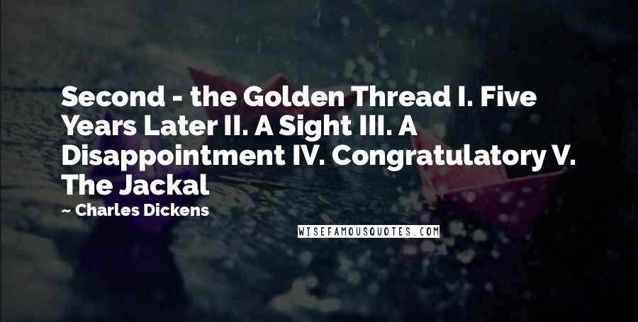 Charles Dickens Quotes: Second - the Golden Thread I. Five Years Later II. A Sight III. A Disappointment IV. Congratulatory V. The Jackal