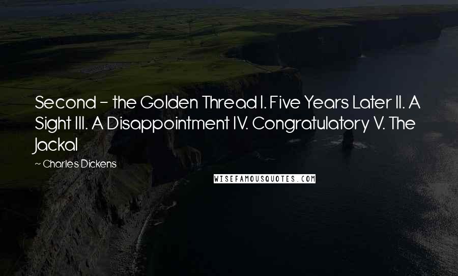 Charles Dickens Quotes: Second - the Golden Thread I. Five Years Later II. A Sight III. A Disappointment IV. Congratulatory V. The Jackal