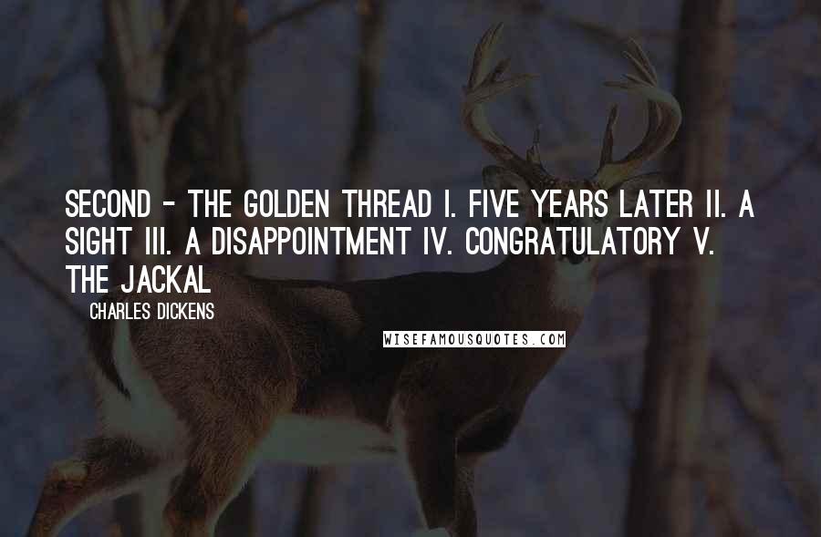 Charles Dickens Quotes: Second - the Golden Thread I. Five Years Later II. A Sight III. A Disappointment IV. Congratulatory V. The Jackal