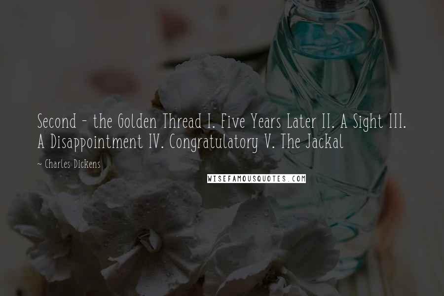 Charles Dickens Quotes: Second - the Golden Thread I. Five Years Later II. A Sight III. A Disappointment IV. Congratulatory V. The Jackal