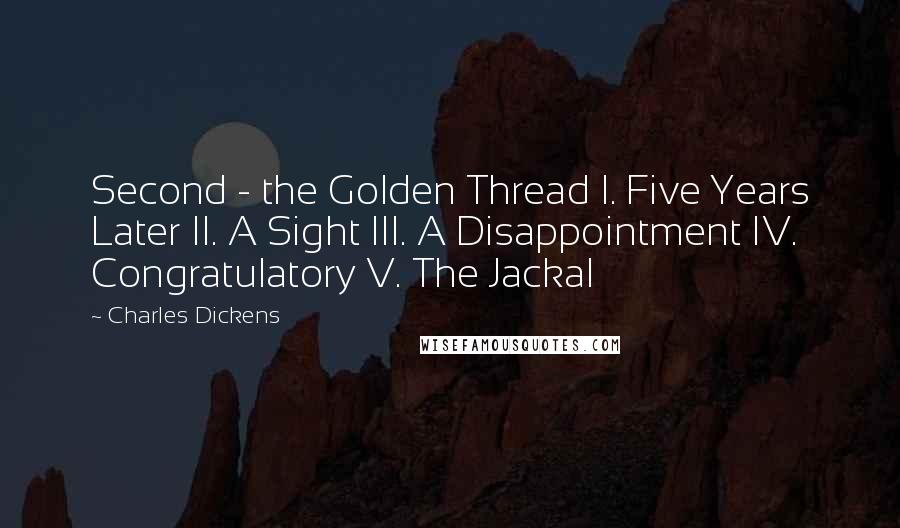 Charles Dickens Quotes: Second - the Golden Thread I. Five Years Later II. A Sight III. A Disappointment IV. Congratulatory V. The Jackal