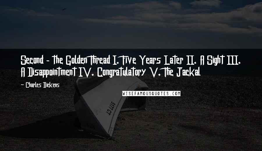 Charles Dickens Quotes: Second - the Golden Thread I. Five Years Later II. A Sight III. A Disappointment IV. Congratulatory V. The Jackal