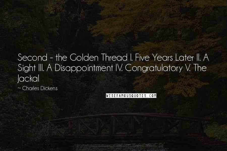 Charles Dickens Quotes: Second - the Golden Thread I. Five Years Later II. A Sight III. A Disappointment IV. Congratulatory V. The Jackal