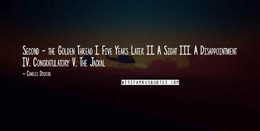 Charles Dickens Quotes: Second - the Golden Thread I. Five Years Later II. A Sight III. A Disappointment IV. Congratulatory V. The Jackal