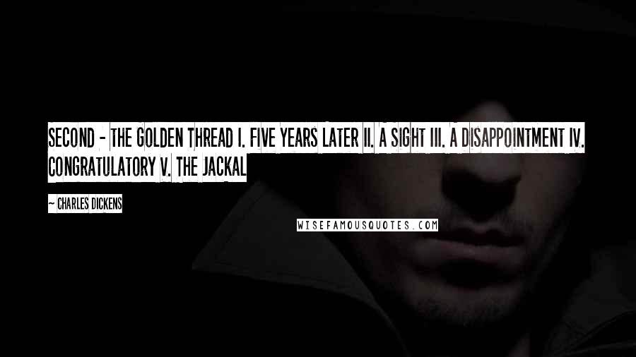 Charles Dickens Quotes: Second - the Golden Thread I. Five Years Later II. A Sight III. A Disappointment IV. Congratulatory V. The Jackal