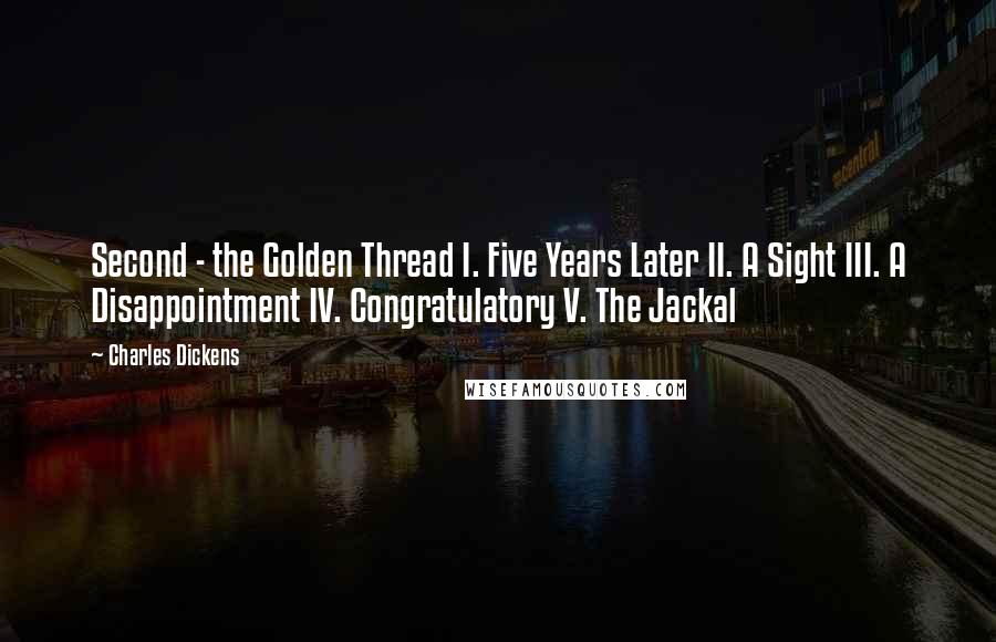 Charles Dickens Quotes: Second - the Golden Thread I. Five Years Later II. A Sight III. A Disappointment IV. Congratulatory V. The Jackal