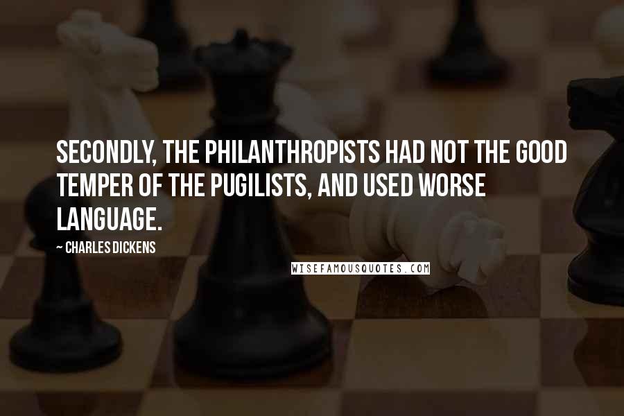 Charles Dickens Quotes: Secondly, the Philanthropists had not the good temper of the Pugilists, and used worse language.