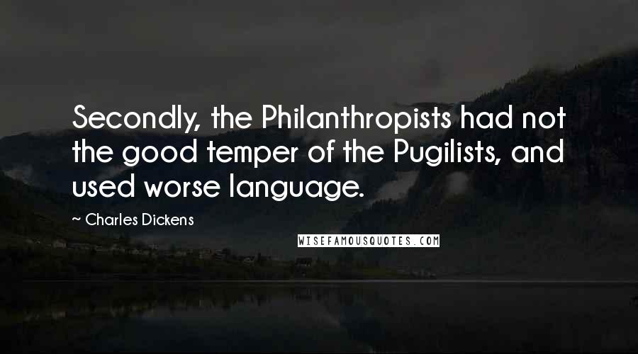 Charles Dickens Quotes: Secondly, the Philanthropists had not the good temper of the Pugilists, and used worse language.