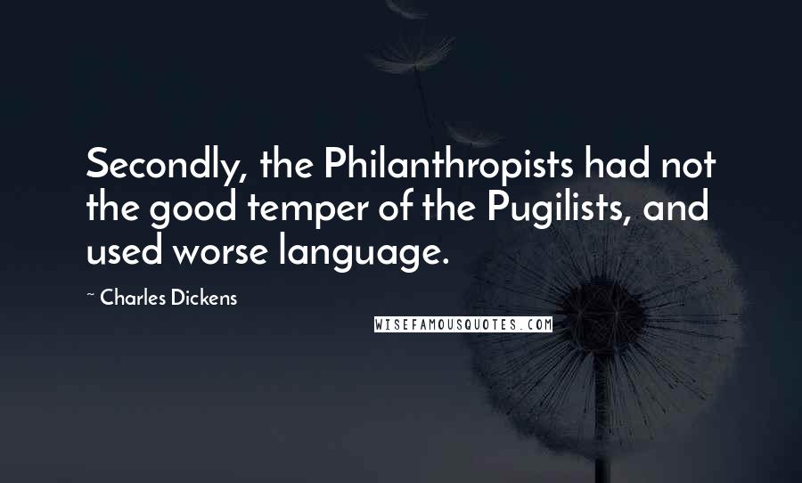 Charles Dickens Quotes: Secondly, the Philanthropists had not the good temper of the Pugilists, and used worse language.