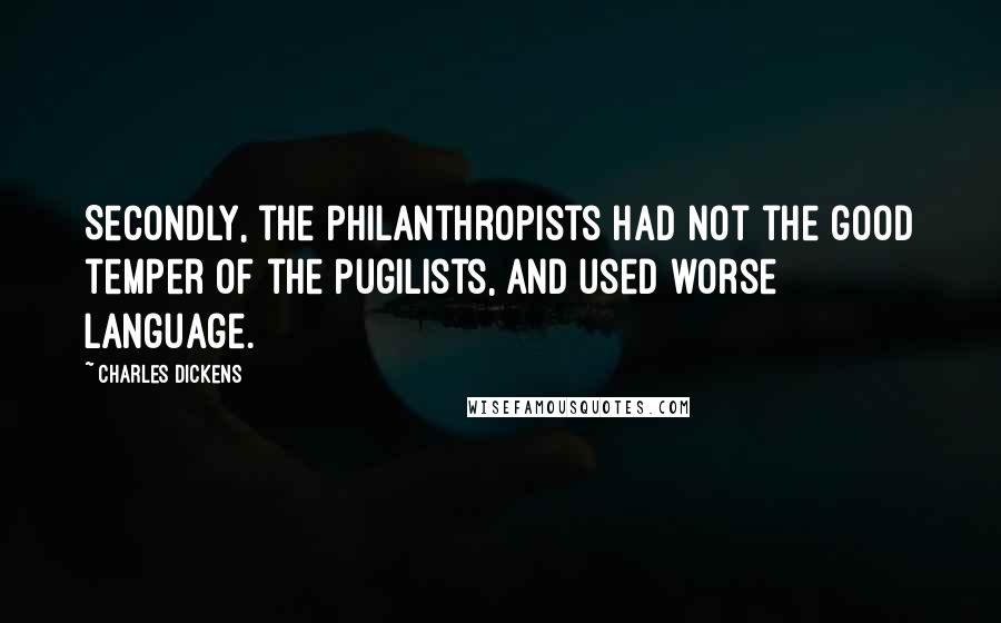 Charles Dickens Quotes: Secondly, the Philanthropists had not the good temper of the Pugilists, and used worse language.