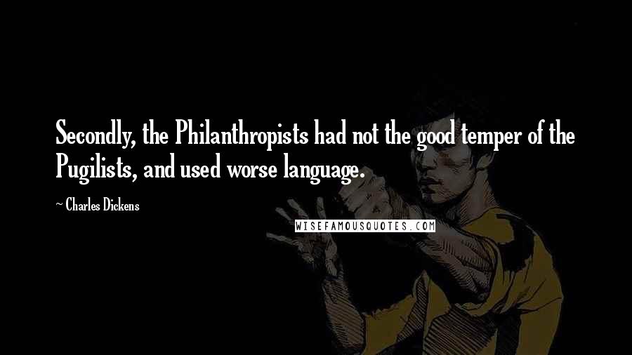 Charles Dickens Quotes: Secondly, the Philanthropists had not the good temper of the Pugilists, and used worse language.