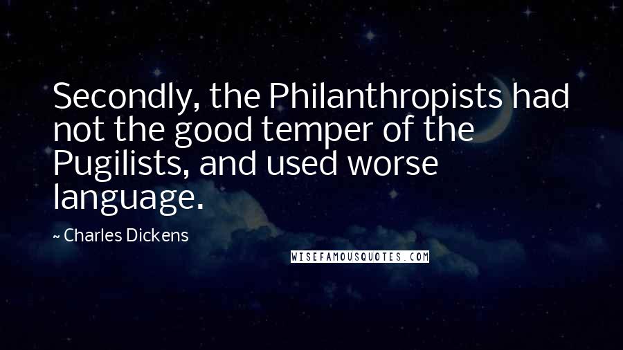 Charles Dickens Quotes: Secondly, the Philanthropists had not the good temper of the Pugilists, and used worse language.