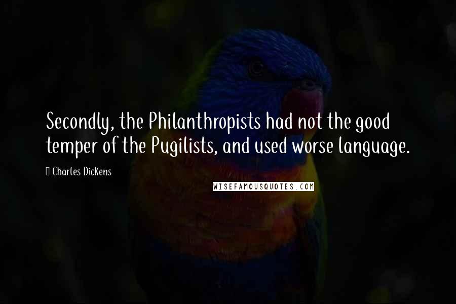 Charles Dickens Quotes: Secondly, the Philanthropists had not the good temper of the Pugilists, and used worse language.