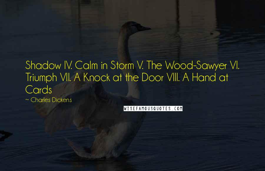 Charles Dickens Quotes: Shadow IV. Calm in Storm V. The Wood-Sawyer VI. Triumph VII. A Knock at the Door VIII. A Hand at Cards