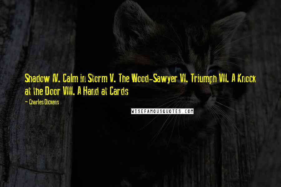 Charles Dickens Quotes: Shadow IV. Calm in Storm V. The Wood-Sawyer VI. Triumph VII. A Knock at the Door VIII. A Hand at Cards