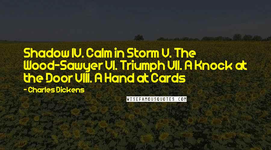 Charles Dickens Quotes: Shadow IV. Calm in Storm V. The Wood-Sawyer VI. Triumph VII. A Knock at the Door VIII. A Hand at Cards