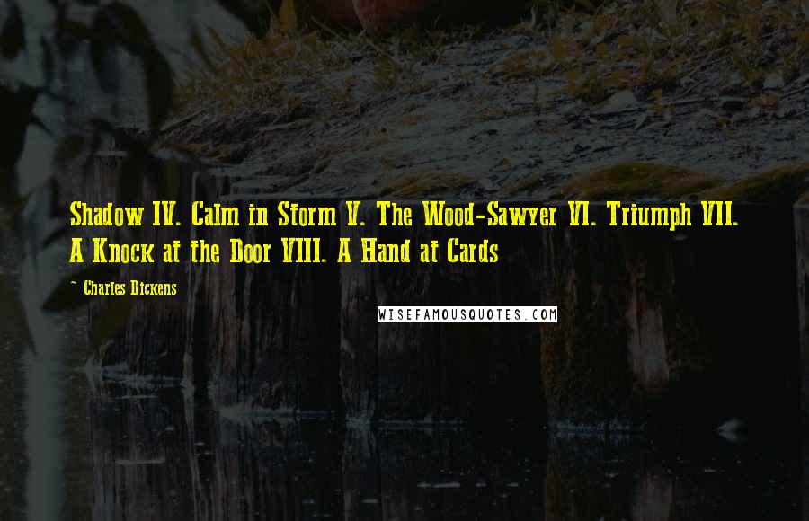 Charles Dickens Quotes: Shadow IV. Calm in Storm V. The Wood-Sawyer VI. Triumph VII. A Knock at the Door VIII. A Hand at Cards