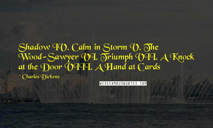 Charles Dickens Quotes: Shadow IV. Calm in Storm V. The Wood-Sawyer VI. Triumph VII. A Knock at the Door VIII. A Hand at Cards