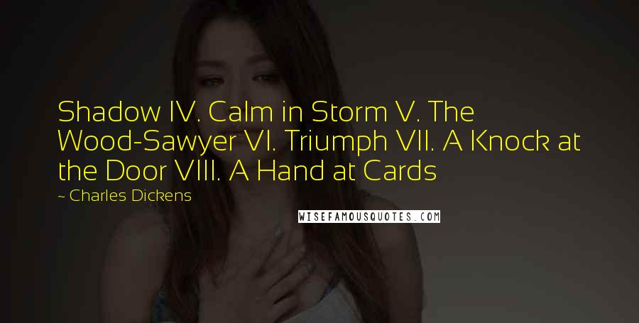 Charles Dickens Quotes: Shadow IV. Calm in Storm V. The Wood-Sawyer VI. Triumph VII. A Knock at the Door VIII. A Hand at Cards