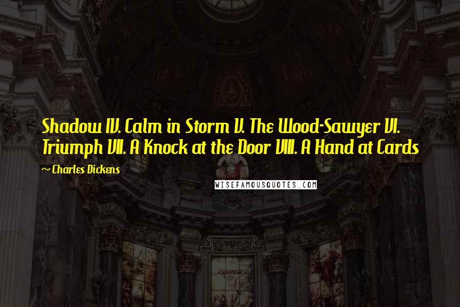 Charles Dickens Quotes: Shadow IV. Calm in Storm V. The Wood-Sawyer VI. Triumph VII. A Knock at the Door VIII. A Hand at Cards