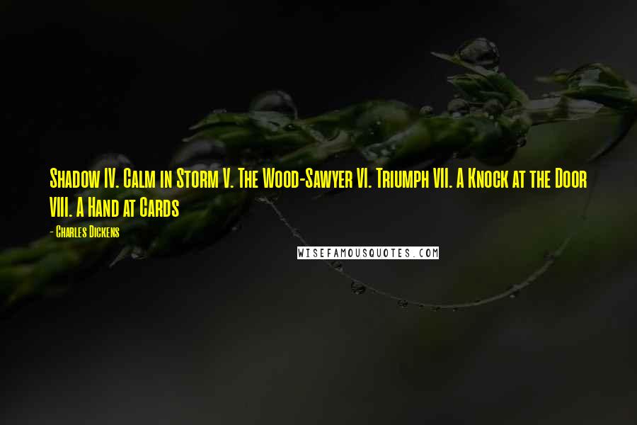 Charles Dickens Quotes: Shadow IV. Calm in Storm V. The Wood-Sawyer VI. Triumph VII. A Knock at the Door VIII. A Hand at Cards