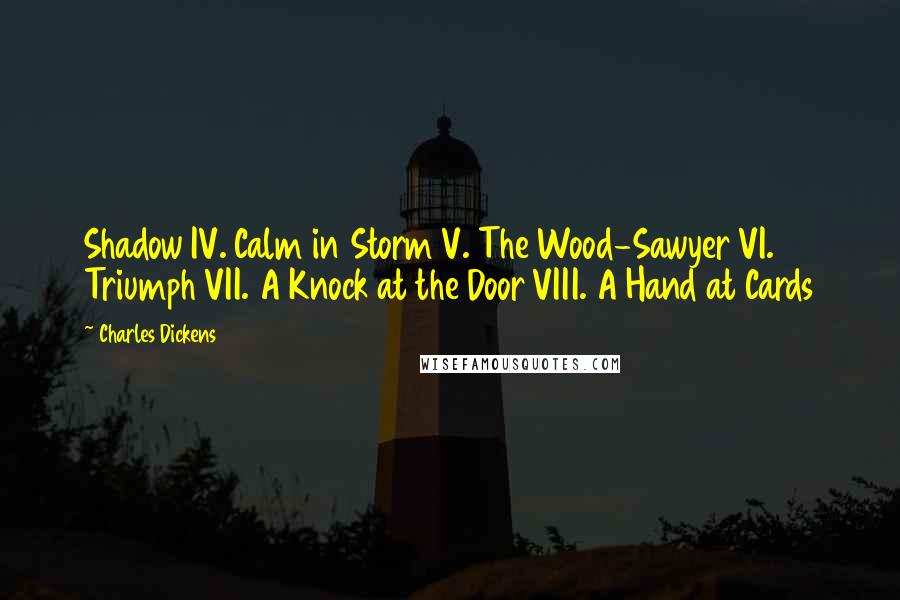 Charles Dickens Quotes: Shadow IV. Calm in Storm V. The Wood-Sawyer VI. Triumph VII. A Knock at the Door VIII. A Hand at Cards